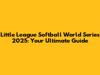 Little League Softball World Series 2025: Your Ultimate Guide