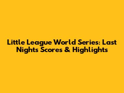 Little League World Series: Last Night's Scores & Highlights