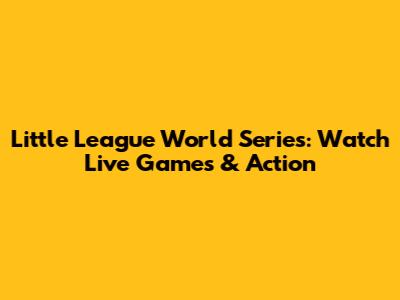 Little League World Series: Watch Live Games & Action