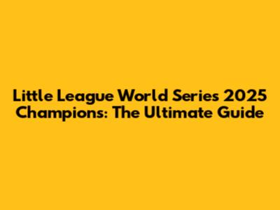 Little League World Series 2025 Champions: The Ultimate Guide