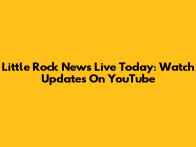 Little Rock News Live Today: Watch Updates On YouTube