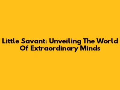 Little Savant: Unveiling The World Of Extraordinary Minds