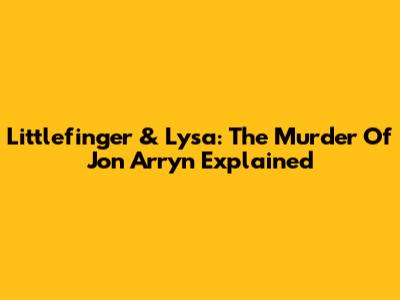 Littlefinger & Lysa: The Murder Of Jon Arryn Explained