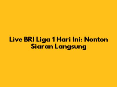Live BRI Liga 1 Hari Ini: Nonton Siaran Langsung
