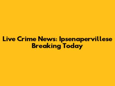 Live Crime News: Ipsenapervillese Breaking Today