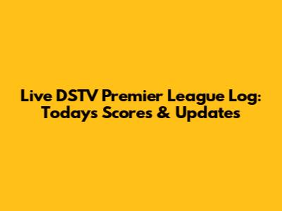 Live DSTV Premier League Log: Today's Scores & Updates