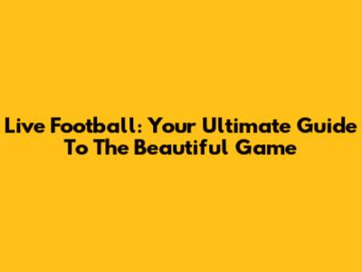 Live Football: Your Ultimate Guide To The Beautiful Game