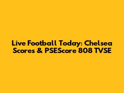 Live Football Today: Chelsea Scores & PSEScore 808 TVSE
