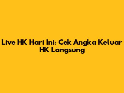 Live HK Hari Ini: Cek Angka Keluar HK Langsung