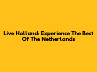 Live Holland: Experience The Best Of The Netherlands