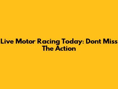 Live Motor Racing Today: Don't Miss The Action