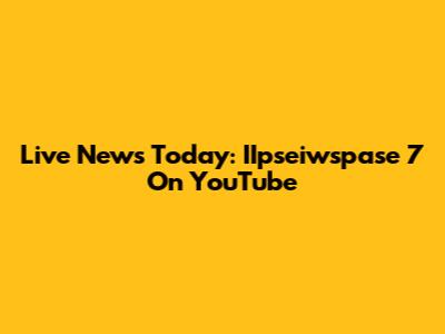 Live News Today: IIpseiwspase 7 On YouTube