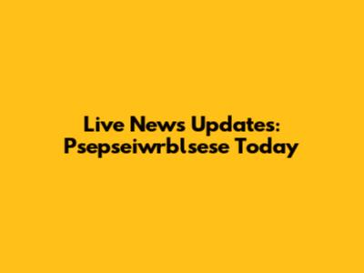 Live News Updates: Psepseiwrblsese Today