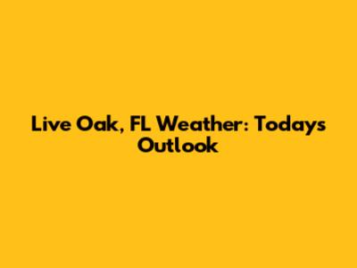Live Oak, FL Weather: Today's Outlook