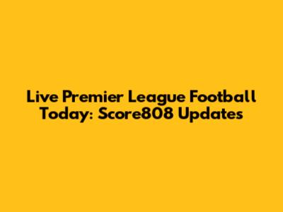 Live Premier League Football Today: Score808 Updates
