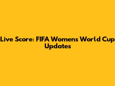 Live Score: FIFA Women's World Cup Updates