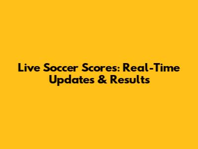 Live Soccer Scores: Real-Time Updates & Results