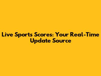 Live Sports Scores: Your Real-Time Update Source