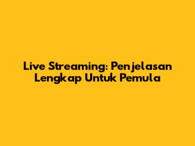 Live Streaming: Penjelasan Lengkap Untuk Pemula