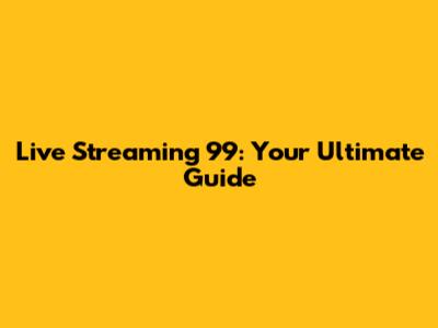 Live Streaming 99: Your Ultimate Guide