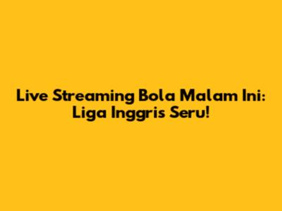 Live Streaming Bola Malam Ini: Liga Inggris Seru!