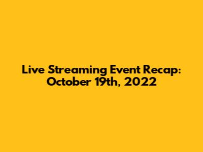Live Streaming Event Recap: October 19th, 2022