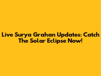 Live Surya Grahan Updates: Catch The Solar Eclipse Now!