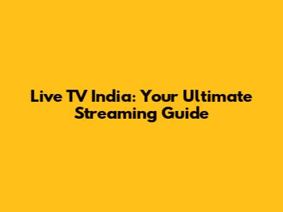 Live TV India: Your Ultimate Streaming Guide