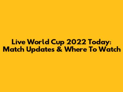 Live World Cup 2022 Today: Match Updates & Where To Watch