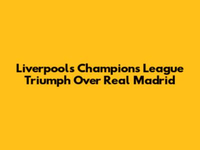 Liverpool's Champions League Triumph Over Real Madrid