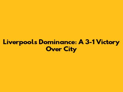 Liverpool's Dominance: A 3-1 Victory Over City