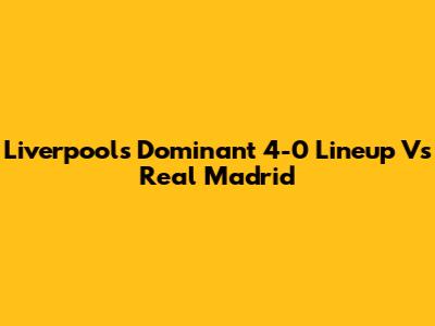 Liverpool's Dominant 4-0 Lineup Vs Real Madrid