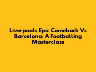 Liverpool's Epic Comeback Vs Barcelona: A Footballing Masterclass