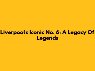 Liverpool's Iconic No. 6: A Legacy Of Legends