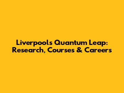Liverpool's Quantum Leap: Research, Courses & Careers
