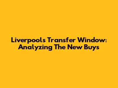 Liverpool's Transfer Window: Analyzing The New Buys