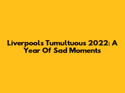 Liverpool's Tumultuous 2022: A Year Of Sad Moments