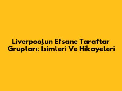 Liverpool'un Efsane Taraftar Grupları: İsimleri Ve Hikayeleri