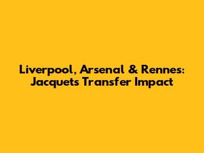 Liverpool, Arsenal & Rennes: Jacquet's Transfer Impact