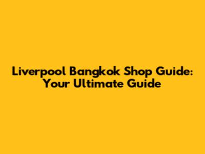 Liverpool Bangkok Shop Guide: Your Ultimate Guide