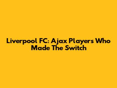 Liverpool FC: Ajax Players Who Made The Switch