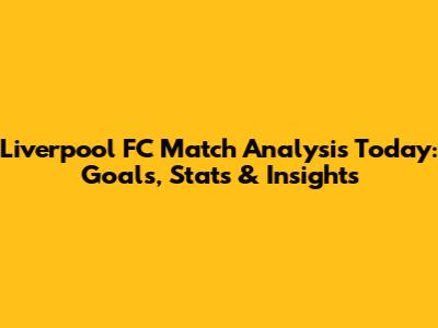 Liverpool FC Match Analysis Today: Goals, Stats & Insights
