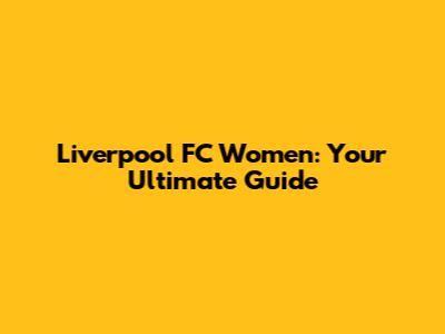 Liverpool FC Women: Your Ultimate Guide