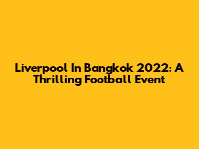 Liverpool In Bangkok 2022: A Thrilling Football Event