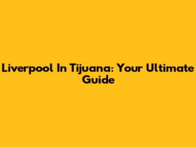 Liverpool In Tijuana: Your Ultimate Guide