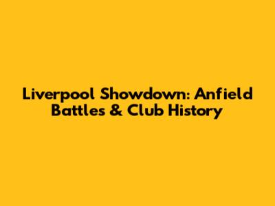 Liverpool Showdown: Anfield Battles & Club History