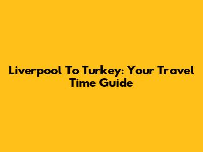 Liverpool To Turkey: Your Travel Time Guide