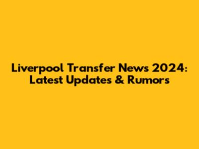 Liverpool Transfer News 2024: Latest Updates & Rumors
