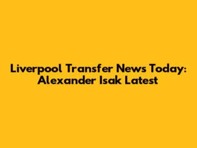 Liverpool Transfer News Today: Alexander Isak Latest