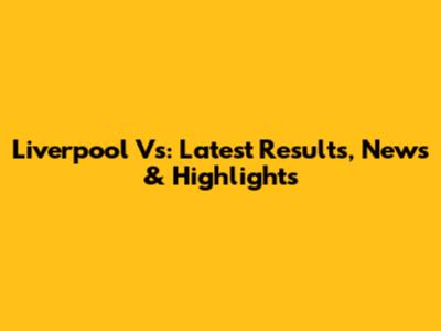 Liverpool Vs: Latest Results, News & Highlights